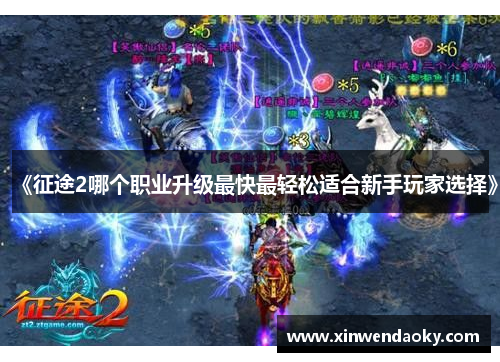 《征途2哪个职业升级最快最轻松适合新手玩家选择》